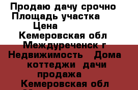  Продаю дачу срочно › Площадь участка ­ 7 › Цена ­ 300 000 - Кемеровская обл., Междуреченск г. Недвижимость » Дома, коттеджи, дачи продажа   . Кемеровская обл.,Междуреченск г.